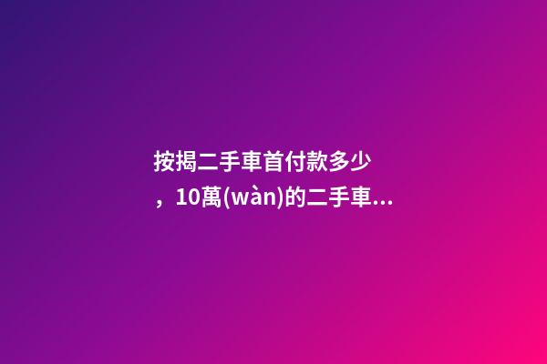 按揭二手車首付款多少，10萬(wàn)的二手車首付50分36期每月還多少